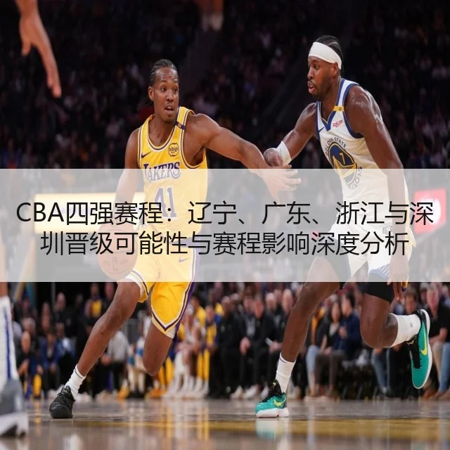 CBA四强赛程:辽宁、广东、浙江与深圳晋级可能性与赛程影响深度分析
